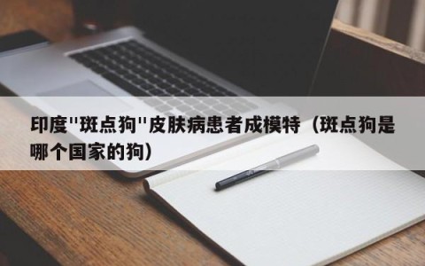 印度"斑点狗"皮肤病患者成模特（斑点狗是哪个国家的狗）
