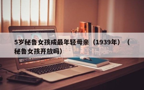 5岁秘鲁女孩成最年轻母亲（1939年）（秘鲁女孩开放吗）