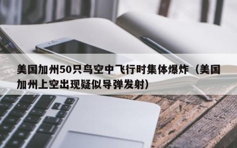 美国加州50只鸟空中飞行时集体爆炸（美国加州上空出现疑似导弹发射）