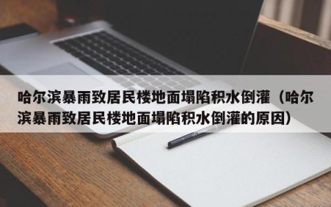 哈尔滨暴雨致居民楼地面塌陷积水倒灌（哈尔滨暴雨致居民楼地面塌陷积水倒灌的原因）