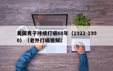 美国男子持续打嗝68年（1922-1990）（老外打嗝视频）