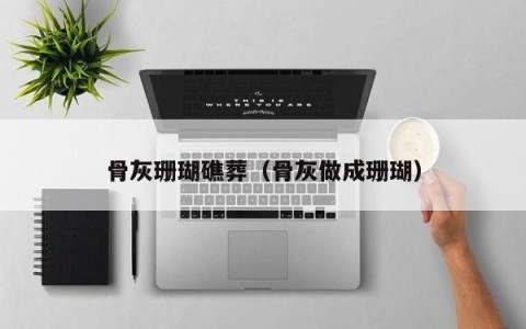 骨灰珊瑚礁葬（骨灰做成珊瑚）