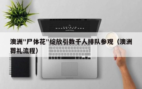 澳洲"尸体花"绽放引数千人排队参观（澳洲葬礼流程）
