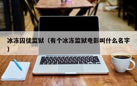 冰冻囚徒监狱（有个冰冻监狱电影叫什么名字）