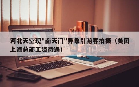 河北天空现"南天门"异象引游客拍摄（美团上海总部工资待遇）