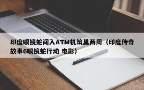 印度眼镜蛇闯入ATM机筑巢两周（印度传奇故事6眼镜蛇行动 电影）