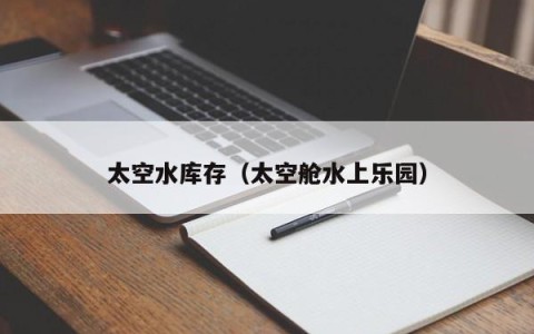 太空水库存（太空舱水上乐园）