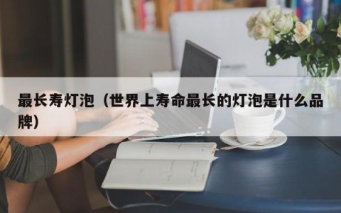 最长寿灯泡（世界上寿命最长的灯泡是什么品牌）