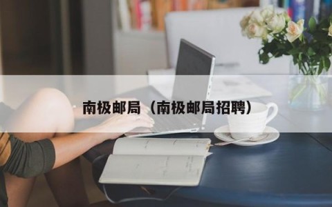 南极邮局（南极邮局招聘）