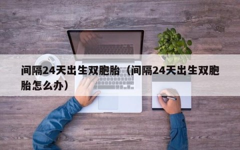间隔24天出生双胞胎（间隔24天出生双胞胎怎么办）
