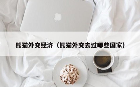 熊猫外交经济（熊猫外交去过哪些国家）
