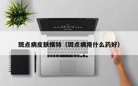 斑点病皮肤模特（斑点病用什么药好）